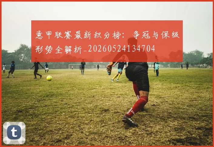 意甲联赛最新积分榜:争冠与保级形势全解析_20260524134704