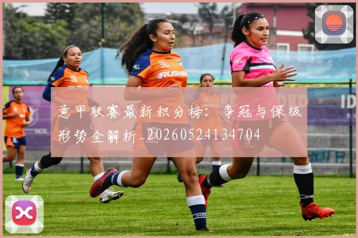 意甲联赛最新积分榜:争冠与保级形势全解析_20260524134704