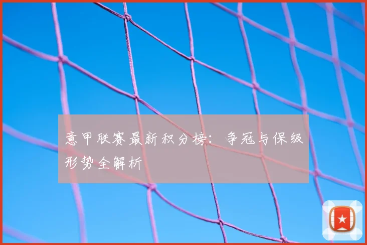 意甲联赛最新积分榜:争冠与保级形势全解析
